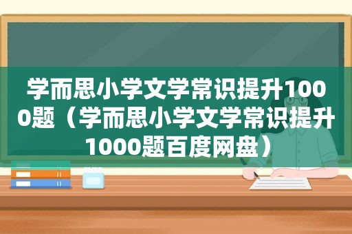 学而思小学文学常识提升1000题（学而思小学文学常识提升1000题百度网盘）