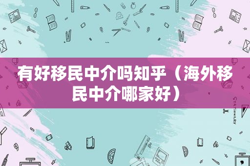 有好移民中介吗知乎（海外移民中介哪家好）