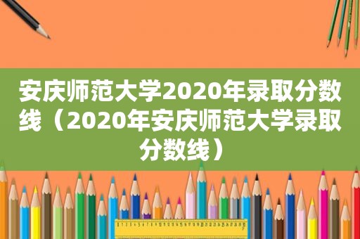 安庆师范大学2020年录取分数线（2020年安庆师范大学录取分数线）