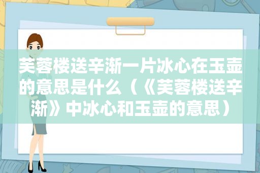 芙蓉楼送辛渐一片冰心在玉壶的意思是什么（《芙蓉楼送辛渐》中冰心和玉壶的意思）