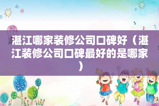 湛江哪家装修公司口碑好（湛江装修公司口碑最好的是哪家）