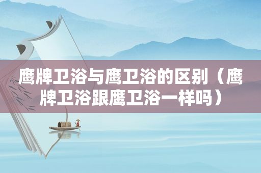 鹰牌卫浴与鹰卫浴的区别（鹰牌卫浴跟鹰卫浴一样吗）