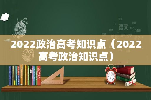 2022政治高考知识点（2022高考政治知识点）