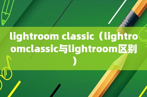 lightroom classic（lightroomclassic与lightroom区别）