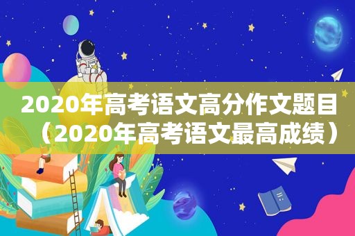 2020年高考语文高分作文题目（2020年高考语文最高成绩）