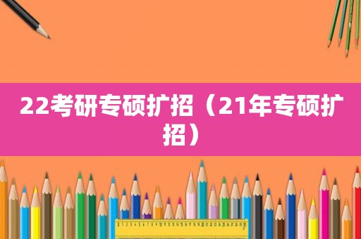 22考研专硕扩招（21年专硕扩招）