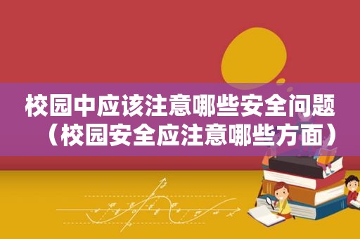 校园中应该注意哪些安全问题（校园安全应注意哪些方面）