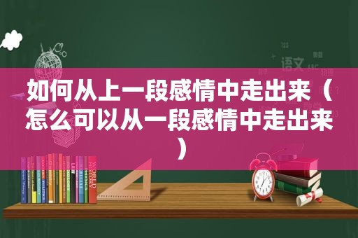 如何从上一段感情中走出来（怎么可以从一段感情中走出来）