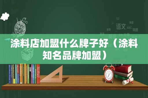 涂料店加盟什么牌子好（涂料知名品牌加盟）