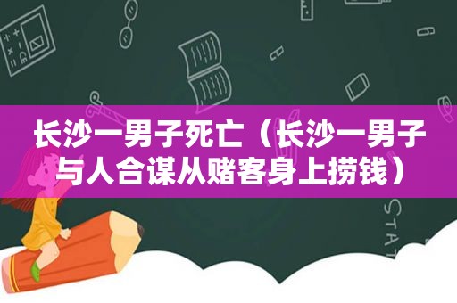 长沙一男子死亡（长沙一男子与人合谋从赌客身上捞钱）