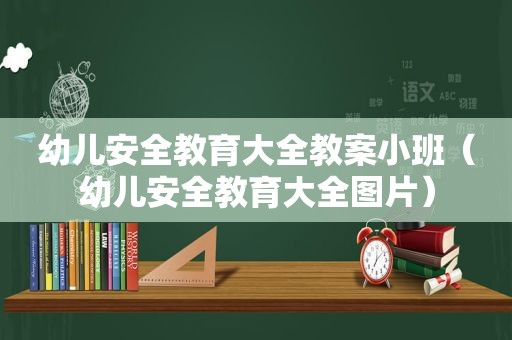 幼儿安全教育大全教案小班（幼儿安全教育大全图片）