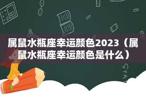 属鼠水瓶座幸运颜色2023（属鼠水瓶座幸运颜色是什么）