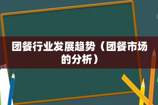 团餐行业发展趋势（团餐市场的分析）