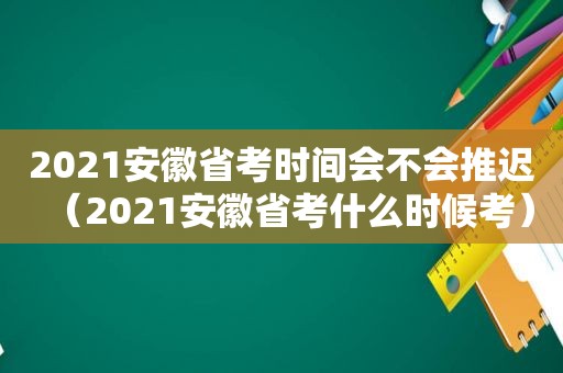 2021安徽省考时间会不会推迟（2021安徽省考什么时候考）