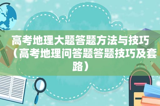 高考地理大题答题方法与技巧（高考地理问答题答题技巧及套路）