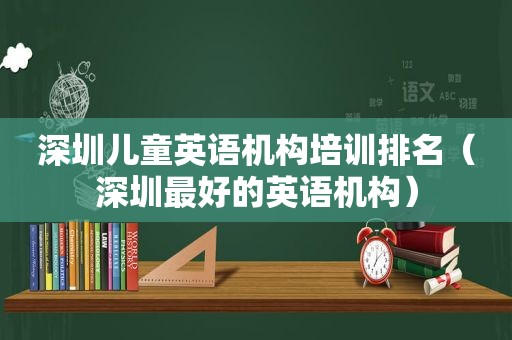 深圳儿童英语机构培训排名（深圳最好的英语机构）