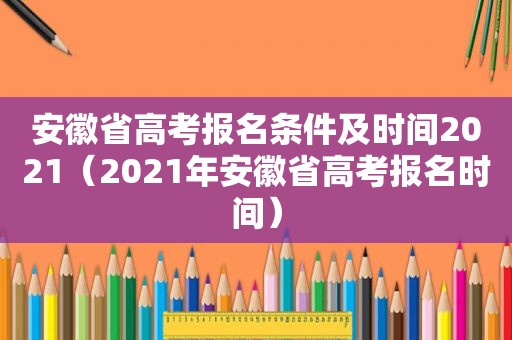 安徽省高考报名条件及时间2021（2021年安徽省高考报名时间）