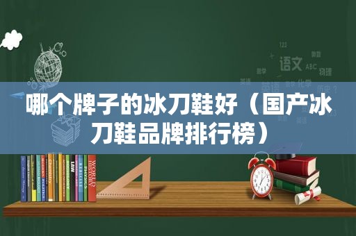 哪个牌子的冰刀鞋好（国产冰刀鞋品牌排行榜）