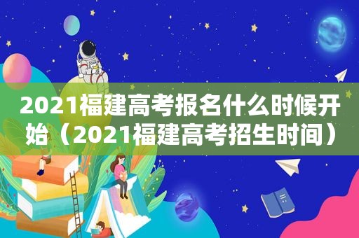 2021福建高考报名什么时候开始（2021福建高考招生时间）