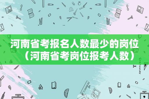 河南省考报名人数最少的岗位（河南省考岗位报考人数）