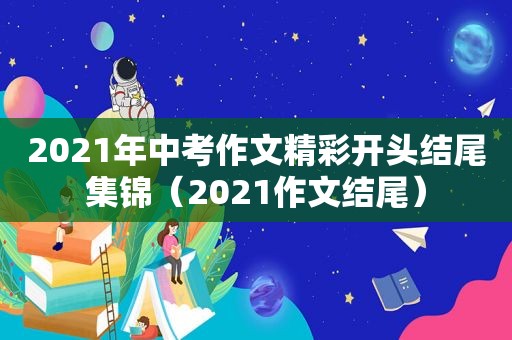 2021年中考作文精彩开头结尾集锦（2021作文结尾）