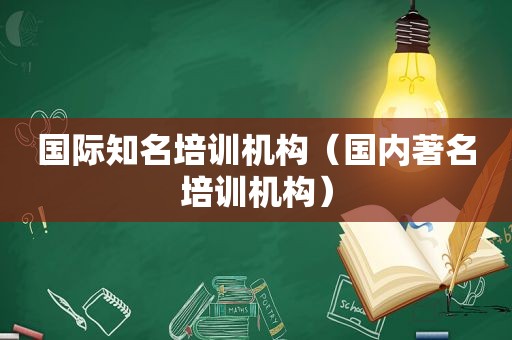 国际知名培训机构（国内著名培训机构）