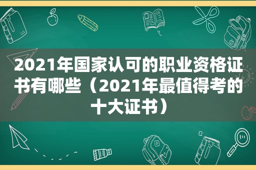 2021年国家认可的职业资格证书有哪些（2021年最值得考的十大证书）