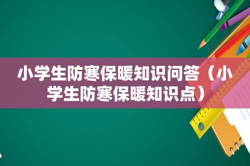 小学生防寒保暖知识问答（小学生防寒保暖知识点）