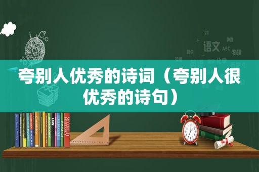 夸别人优秀的诗词（夸别人很优秀的诗句）