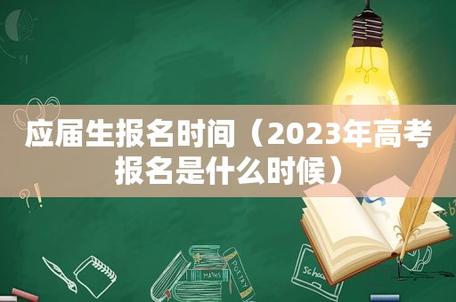 应届生报名时间（2023年高考报名是什么时候）