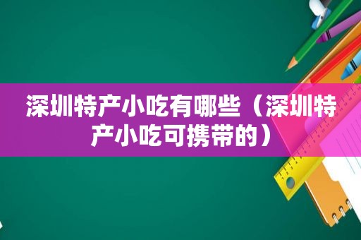 深圳特产小吃有哪些（深圳特产小吃可携带的）