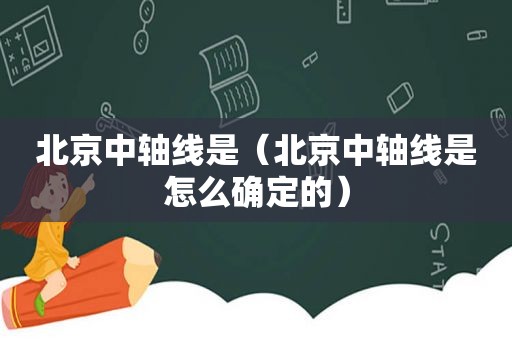 北京中轴线是（北京中轴线是怎么确定的）