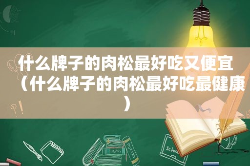 什么牌子的肉松最好吃又便宜（什么牌子的肉松最好吃最健康）