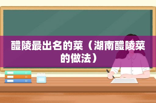 醴陵最出名的菜（湖南醴陵菜的做法）