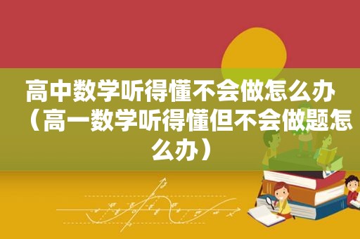 高中数学听得懂不会做怎么办（高一数学听得懂但不会做题怎么办）