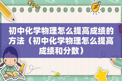 初中化学物理怎么提高成绩的方法（初中化学物理怎么提高成绩和分数）