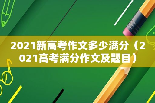 2021新高考作文多少满分（2021高考满分作文及题目）