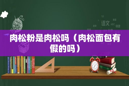 肉松粉是肉松吗（肉松面包有假的吗）