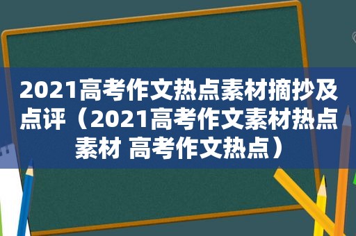 2021高考作文热点素材摘抄及点评（2021高考作文素材热点素材 高考作文热点）