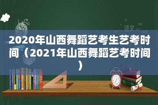 2020年山西舞蹈艺考生艺考时间（2021年山西舞蹈艺考时间）