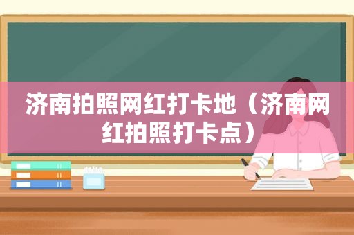 济南拍照网红打卡地（济南网红拍照打卡点）