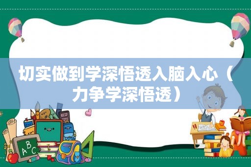 切实做到学深悟透入脑入心（力争学深悟透）