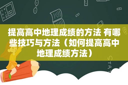 提高高中地理成绩的方法 有哪些技巧与方法（如何提高高中地理成绩方法）