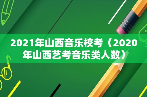 2021年山西音乐校考（2020年山西艺考音乐类人数）