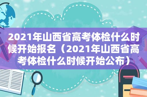 2021年山西省高考体检什么时候开始报名（2021年山西省高考体检什么时候开始公布）