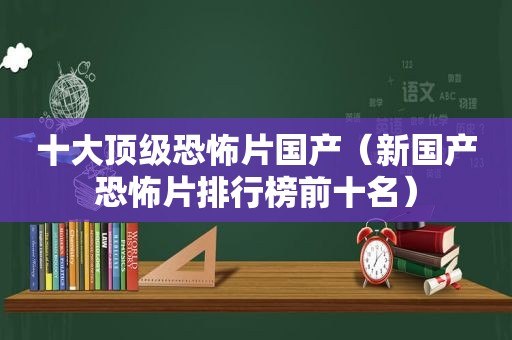 十大顶级恐怖片国产（新国产恐怖片排行榜前十名）