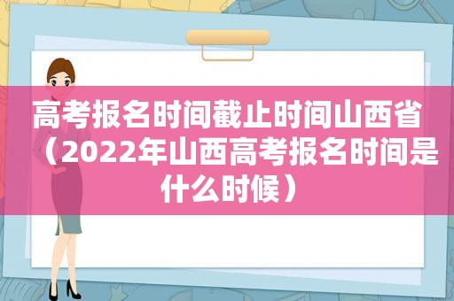 高考报名时间截止时间山西省（2022年山西高考报名时间是什么时候）