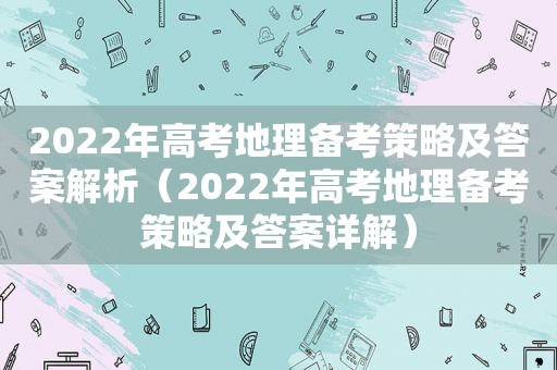 2022年高考地理备考策略及答案解析（2022年高考地理备考策略及答案详解）