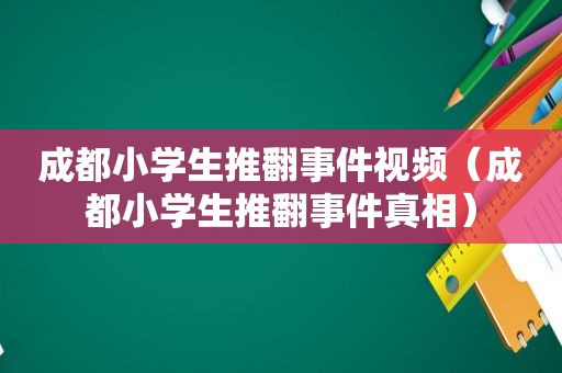 成都小学生推翻事件视频（成都小学生推翻事件真相）