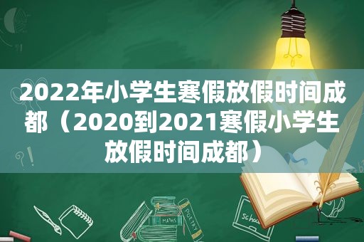 2022年小学生寒假放假时间成都（2020到2021寒假小学生放假时间成都）